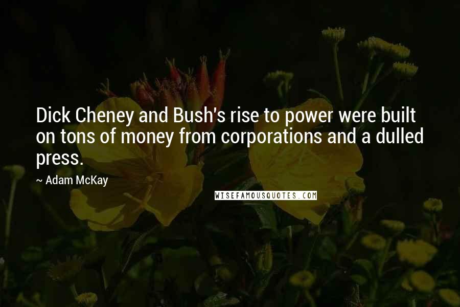 Adam McKay Quotes: Dick Cheney and Bush's rise to power were built on tons of money from corporations and a dulled press.