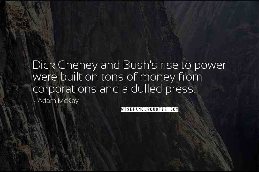 Adam McKay Quotes: Dick Cheney and Bush's rise to power were built on tons of money from corporations and a dulled press.