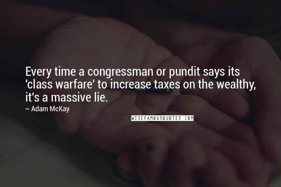 Adam McKay Quotes: Every time a congressman or pundit says its 'class warfare' to increase taxes on the wealthy, it's a massive lie.