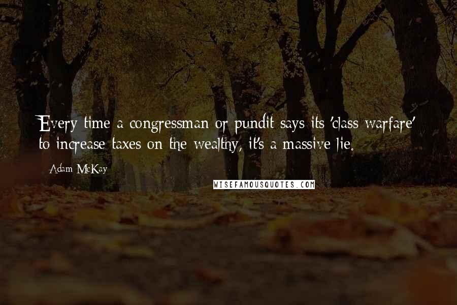 Adam McKay Quotes: Every time a congressman or pundit says its 'class warfare' to increase taxes on the wealthy, it's a massive lie.