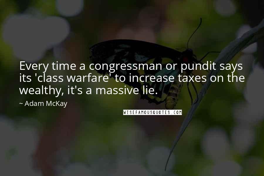 Adam McKay Quotes: Every time a congressman or pundit says its 'class warfare' to increase taxes on the wealthy, it's a massive lie.