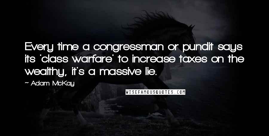 Adam McKay Quotes: Every time a congressman or pundit says its 'class warfare' to increase taxes on the wealthy, it's a massive lie.