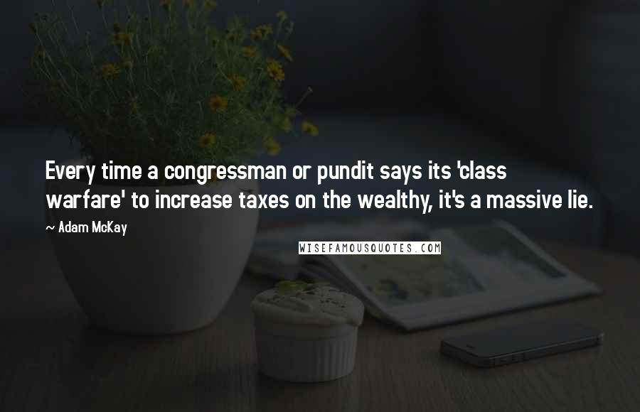 Adam McKay Quotes: Every time a congressman or pundit says its 'class warfare' to increase taxes on the wealthy, it's a massive lie.