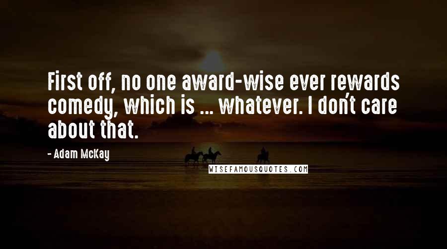 Adam McKay Quotes: First off, no one award-wise ever rewards comedy, which is ... whatever. I don't care about that.