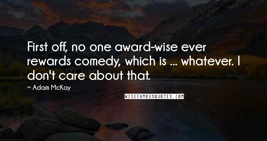 Adam McKay Quotes: First off, no one award-wise ever rewards comedy, which is ... whatever. I don't care about that.