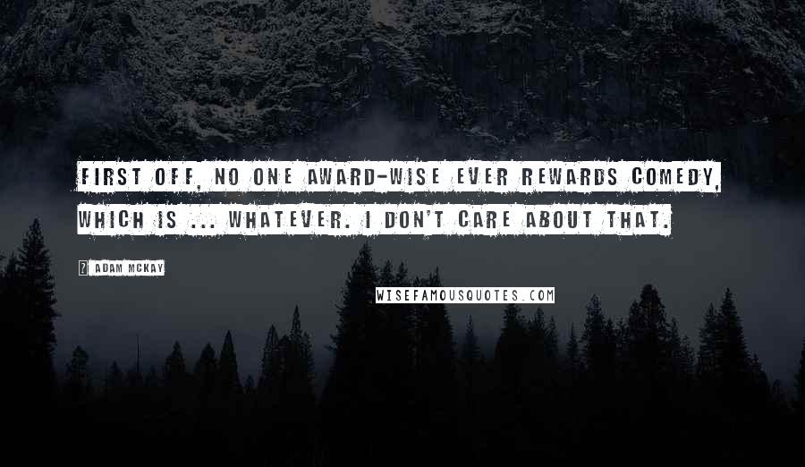 Adam McKay Quotes: First off, no one award-wise ever rewards comedy, which is ... whatever. I don't care about that.