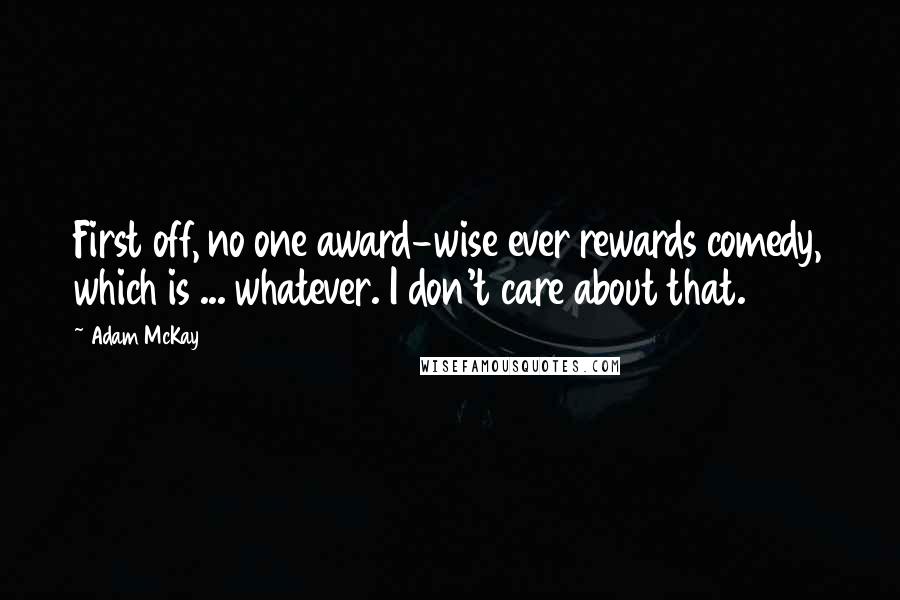 Adam McKay Quotes: First off, no one award-wise ever rewards comedy, which is ... whatever. I don't care about that.