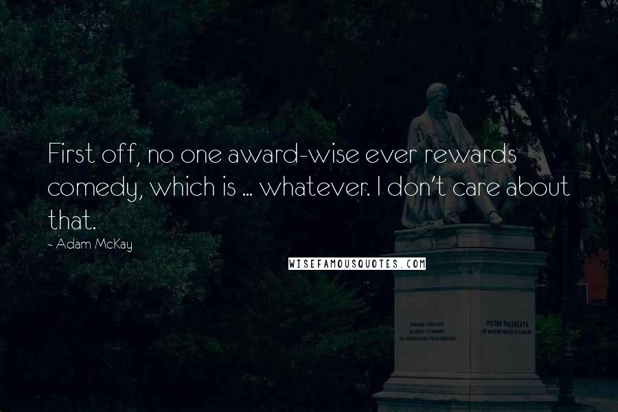 Adam McKay Quotes: First off, no one award-wise ever rewards comedy, which is ... whatever. I don't care about that.