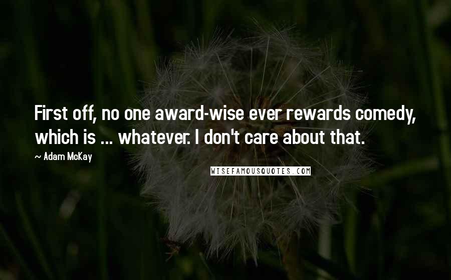 Adam McKay Quotes: First off, no one award-wise ever rewards comedy, which is ... whatever. I don't care about that.