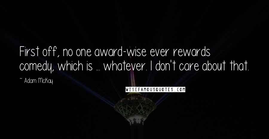 Adam McKay Quotes: First off, no one award-wise ever rewards comedy, which is ... whatever. I don't care about that.