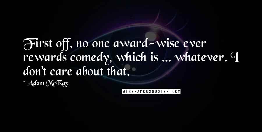 Adam McKay Quotes: First off, no one award-wise ever rewards comedy, which is ... whatever. I don't care about that.