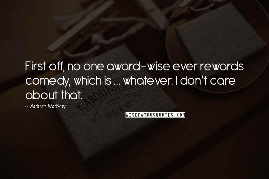 Adam McKay Quotes: First off, no one award-wise ever rewards comedy, which is ... whatever. I don't care about that.