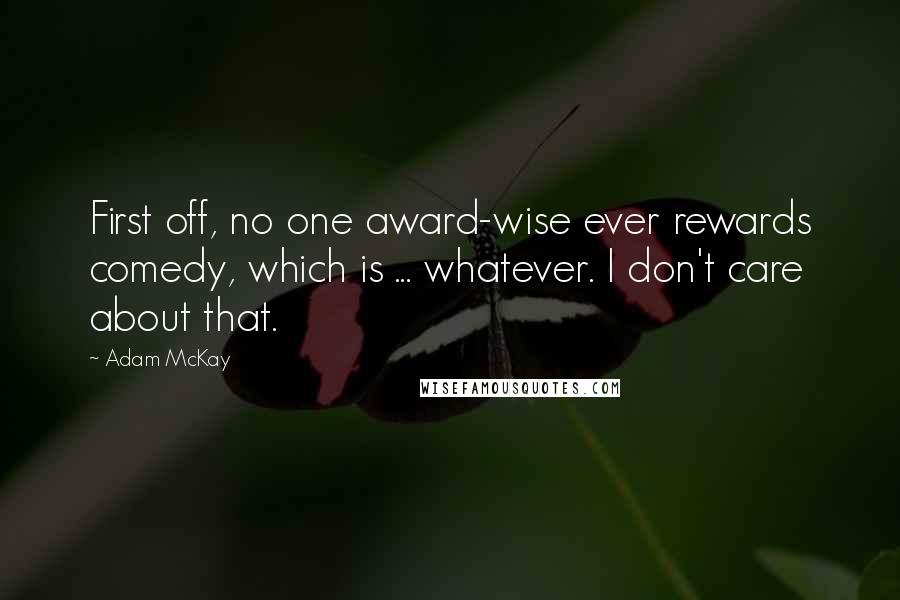 Adam McKay Quotes: First off, no one award-wise ever rewards comedy, which is ... whatever. I don't care about that.