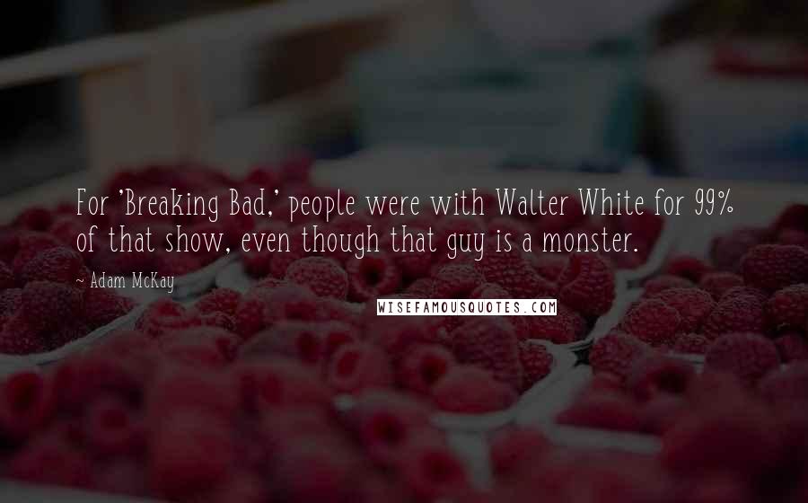 Adam McKay Quotes: For 'Breaking Bad,' people were with Walter White for 99% of that show, even though that guy is a monster.