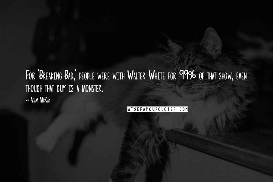 Adam McKay Quotes: For 'Breaking Bad,' people were with Walter White for 99% of that show, even though that guy is a monster.