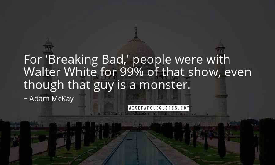 Adam McKay Quotes: For 'Breaking Bad,' people were with Walter White for 99% of that show, even though that guy is a monster.