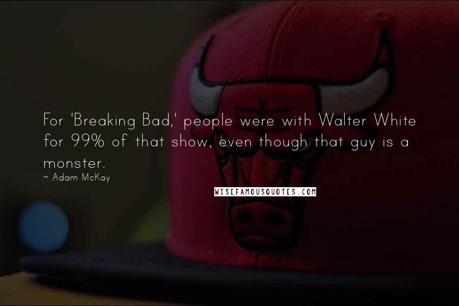 Adam McKay Quotes: For 'Breaking Bad,' people were with Walter White for 99% of that show, even though that guy is a monster.