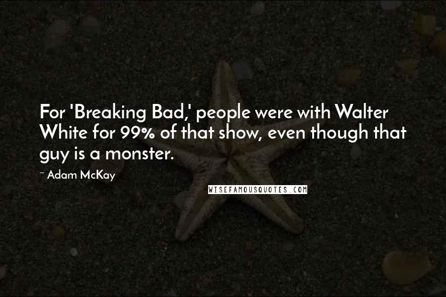 Adam McKay Quotes: For 'Breaking Bad,' people were with Walter White for 99% of that show, even though that guy is a monster.