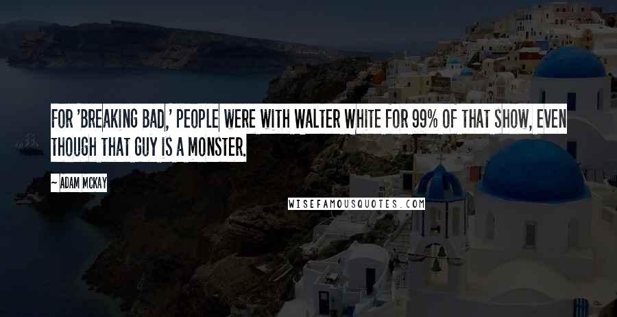 Adam McKay Quotes: For 'Breaking Bad,' people were with Walter White for 99% of that show, even though that guy is a monster.