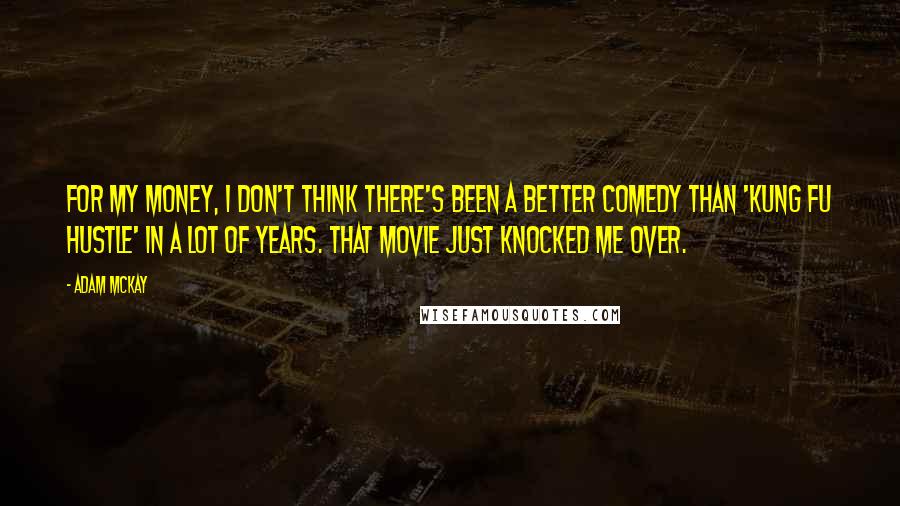 Adam McKay Quotes: For my money, I don't think there's been a better comedy than 'Kung Fu Hustle' in a lot of years. That movie just knocked me over.