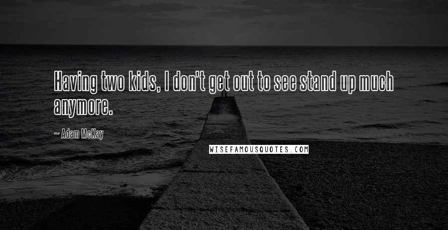 Adam McKay Quotes: Having two kids, I don't get out to see stand up much anymore.