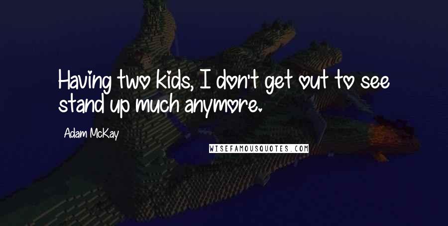 Adam McKay Quotes: Having two kids, I don't get out to see stand up much anymore.