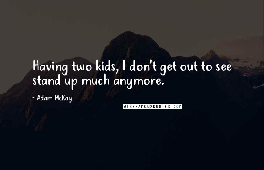 Adam McKay Quotes: Having two kids, I don't get out to see stand up much anymore.