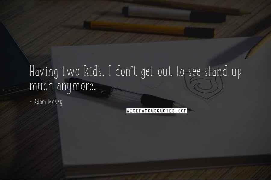 Adam McKay Quotes: Having two kids, I don't get out to see stand up much anymore.