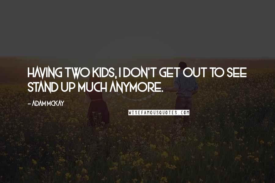 Adam McKay Quotes: Having two kids, I don't get out to see stand up much anymore.