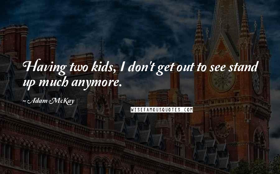 Adam McKay Quotes: Having two kids, I don't get out to see stand up much anymore.