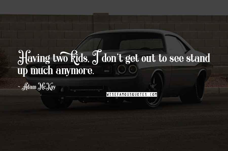Adam McKay Quotes: Having two kids, I don't get out to see stand up much anymore.