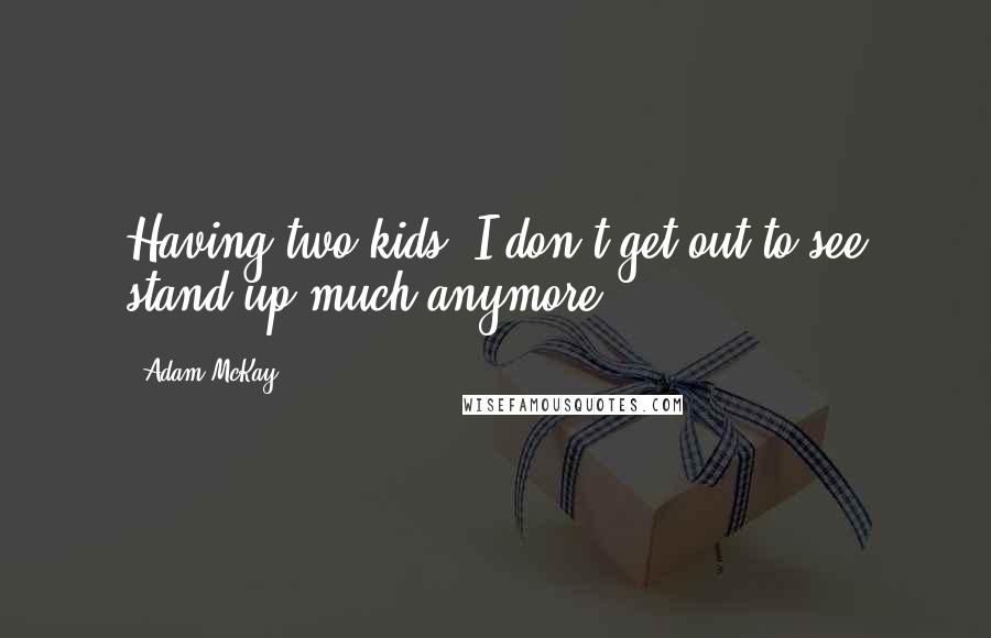 Adam McKay Quotes: Having two kids, I don't get out to see stand up much anymore.