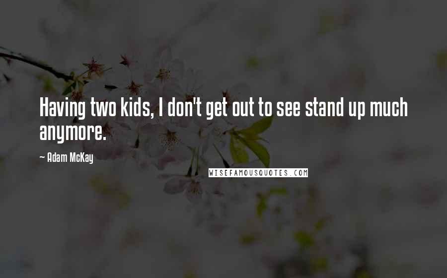 Adam McKay Quotes: Having two kids, I don't get out to see stand up much anymore.