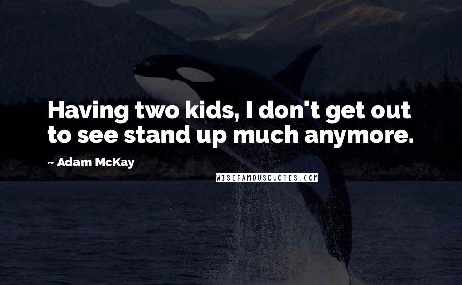 Adam McKay Quotes: Having two kids, I don't get out to see stand up much anymore.