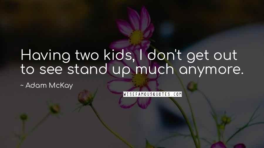 Adam McKay Quotes: Having two kids, I don't get out to see stand up much anymore.