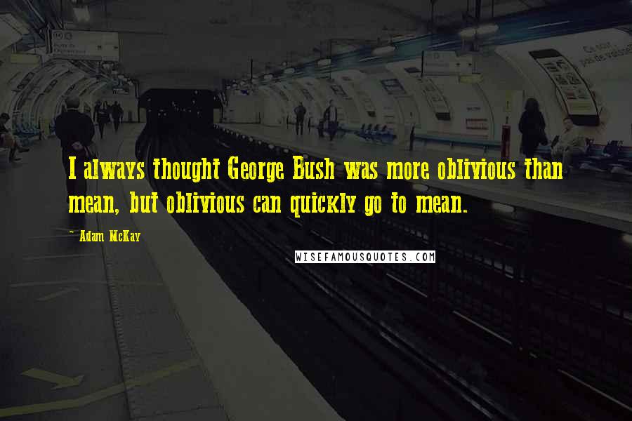 Adam McKay Quotes: I always thought George Bush was more oblivious than mean, but oblivious can quickly go to mean.