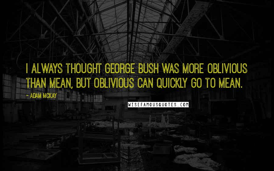 Adam McKay Quotes: I always thought George Bush was more oblivious than mean, but oblivious can quickly go to mean.