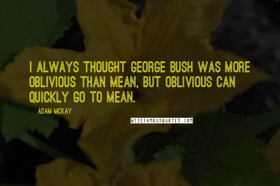 Adam McKay Quotes: I always thought George Bush was more oblivious than mean, but oblivious can quickly go to mean.