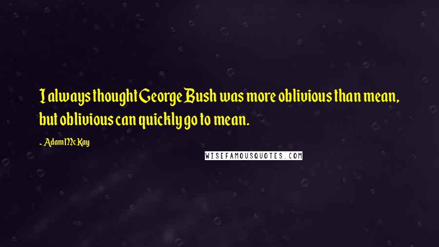 Adam McKay Quotes: I always thought George Bush was more oblivious than mean, but oblivious can quickly go to mean.