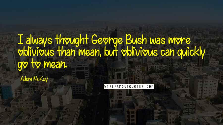 Adam McKay Quotes: I always thought George Bush was more oblivious than mean, but oblivious can quickly go to mean.