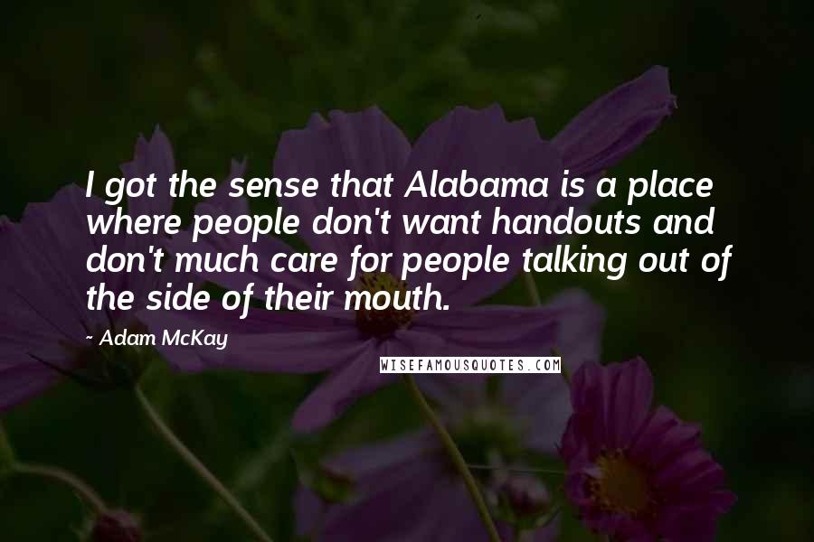 Adam McKay Quotes: I got the sense that Alabama is a place where people don't want handouts and don't much care for people talking out of the side of their mouth.