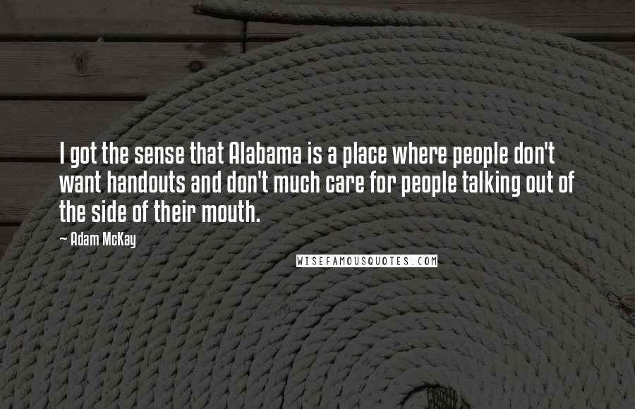 Adam McKay Quotes: I got the sense that Alabama is a place where people don't want handouts and don't much care for people talking out of the side of their mouth.
