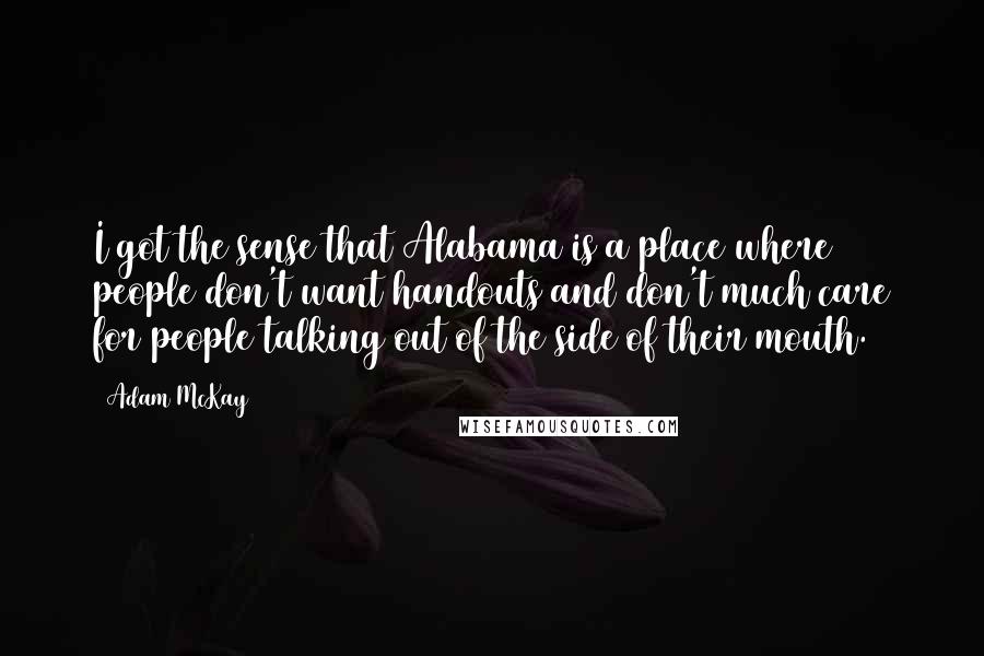 Adam McKay Quotes: I got the sense that Alabama is a place where people don't want handouts and don't much care for people talking out of the side of their mouth.