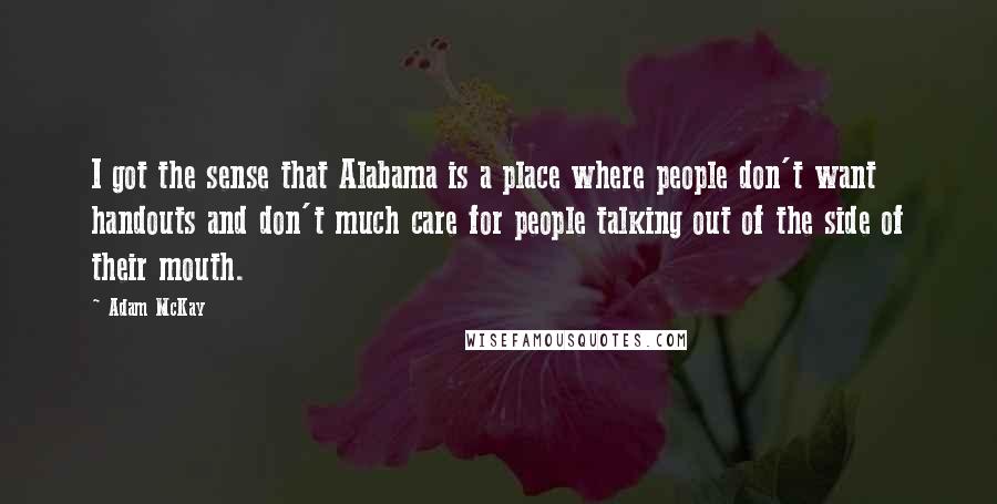 Adam McKay Quotes: I got the sense that Alabama is a place where people don't want handouts and don't much care for people talking out of the side of their mouth.