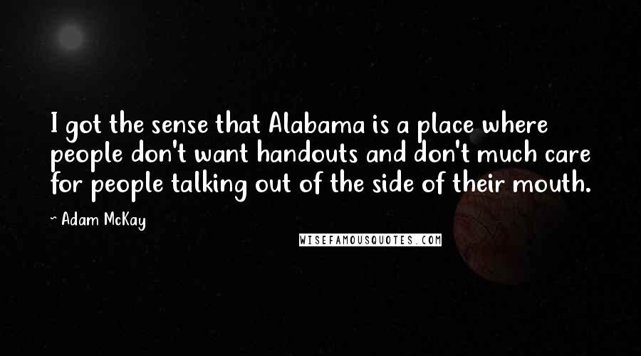 Adam McKay Quotes: I got the sense that Alabama is a place where people don't want handouts and don't much care for people talking out of the side of their mouth.