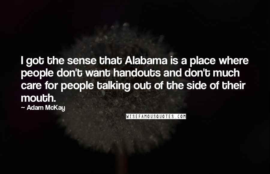 Adam McKay Quotes: I got the sense that Alabama is a place where people don't want handouts and don't much care for people talking out of the side of their mouth.