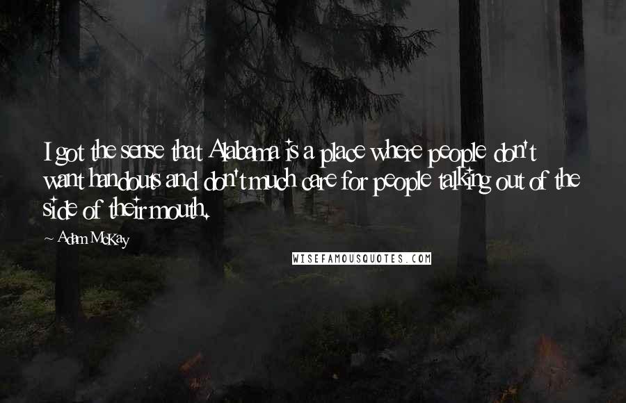 Adam McKay Quotes: I got the sense that Alabama is a place where people don't want handouts and don't much care for people talking out of the side of their mouth.