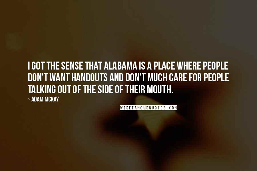 Adam McKay Quotes: I got the sense that Alabama is a place where people don't want handouts and don't much care for people talking out of the side of their mouth.