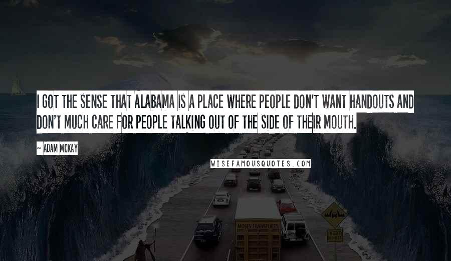 Adam McKay Quotes: I got the sense that Alabama is a place where people don't want handouts and don't much care for people talking out of the side of their mouth.