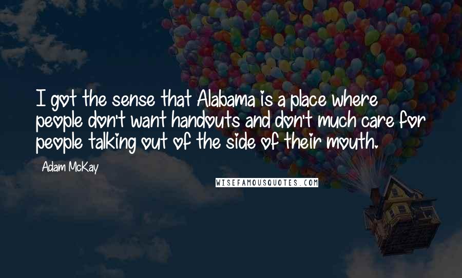 Adam McKay Quotes: I got the sense that Alabama is a place where people don't want handouts and don't much care for people talking out of the side of their mouth.